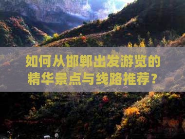 如何从邯郸出发游览的精华景点与线路推荐？