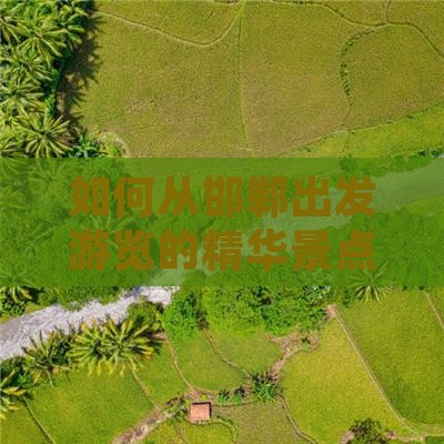 如何从邯郸出发游览的精华景点与线路推荐？