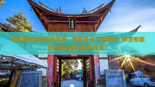 从武威出发到林芝旅游，哪些景点不容错过？林芝有哪些必体验的活动与美食？