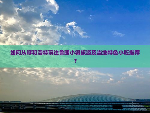 如何从呼和浩特前往鲁朗小镇旅游及当地特色小吃推荐？