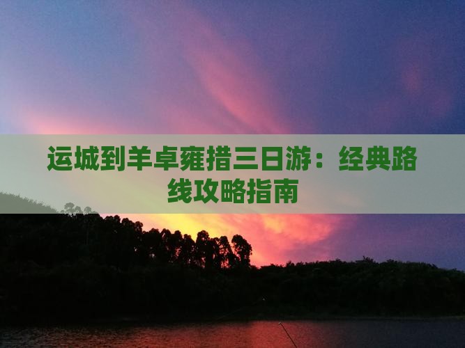 运城到羊卓雍措三日游：经典路线攻略指南