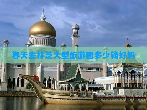 春天去林芝大型旅游团多少钱好吗