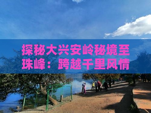 探秘大兴安岭秘境至珠峰：跨越千里风情之旅