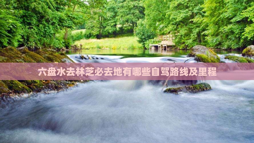 六盘水去林芝必去地有哪些自驾路线及里程