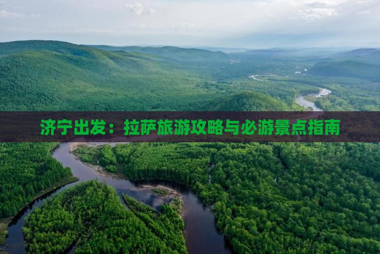 济宁出发：拉萨旅游攻略与必游景点指南