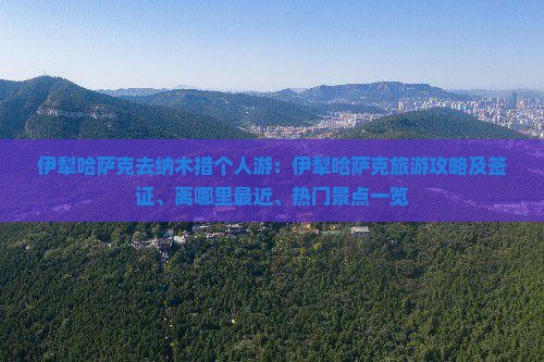 伊犁哈萨克去纳木措个人游：伊犁哈萨克旅游攻略及签证、离哪里最近、热门景点一览