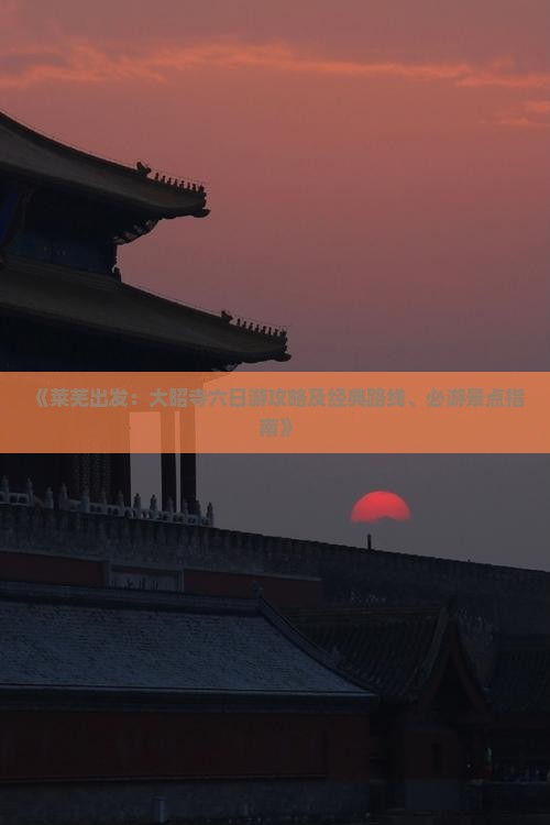 《莱芜出发：大昭寺六日游攻略及经典路线、必游景点指南》