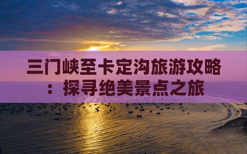 三门峡至卡定沟旅游攻略：探寻绝美景点之旅