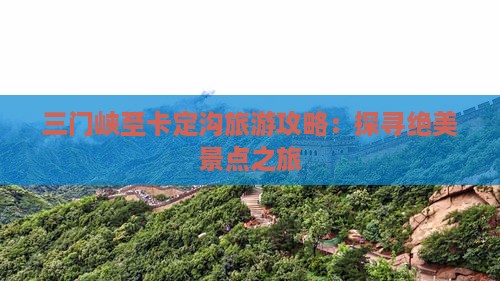 三门峡至卡定沟旅游攻略：探寻绝美景点之旅