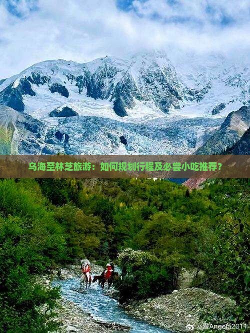 乌海至林芝旅游：如何规划行程及必尝小吃推荐？