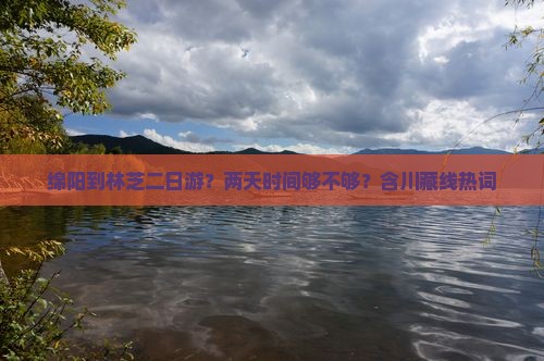 绵阳到林芝二日游？两天时间够不够？含川藏线热词