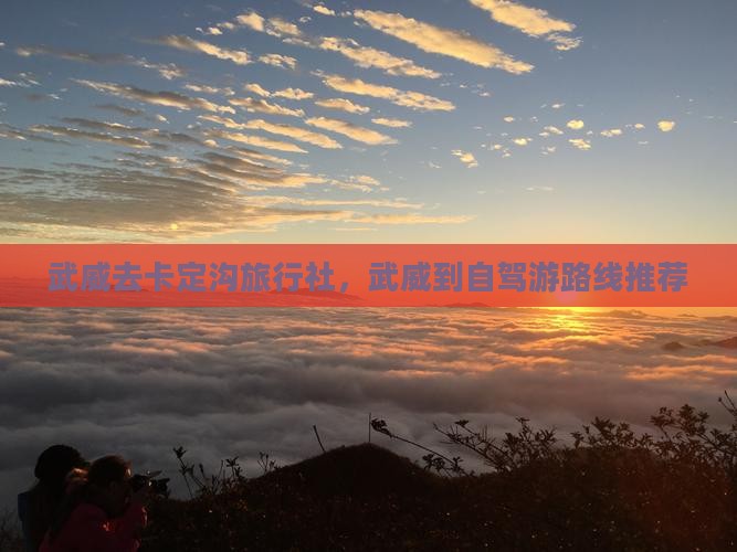 武威去卡定沟旅行社，武威到自驾游路线推荐