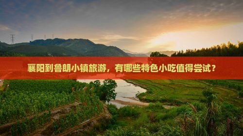 襄阳到鲁朗小镇旅游，有哪些特色小吃值得尝试？