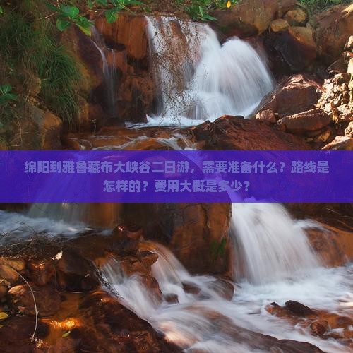 绵阳到雅鲁藏布大峡谷二日游，需要准备什么？路线是怎样的？费用大概是多少？