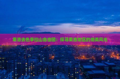 果洛去色季拉山自由团：探寻果洛地区的绝美风光