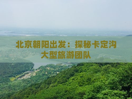 北京朝阳出发：探秘卡定沟大型旅游团队