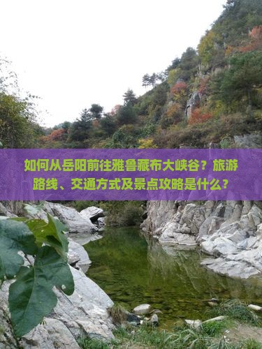 如何从岳阳前往雅鲁藏布大峡谷？旅游路线、交通方式及景点攻略是什么？