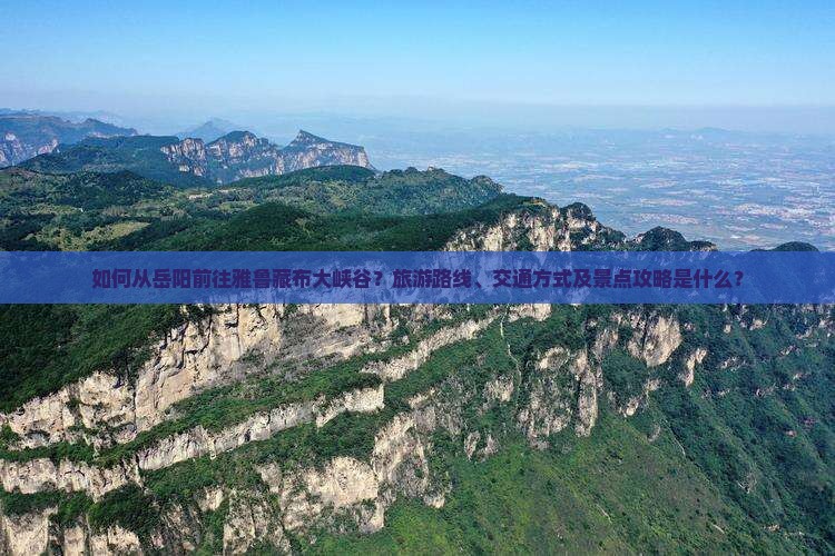 如何从岳阳前往雅鲁藏布大峡谷？旅游路线、交通方式及景点攻略是什么？