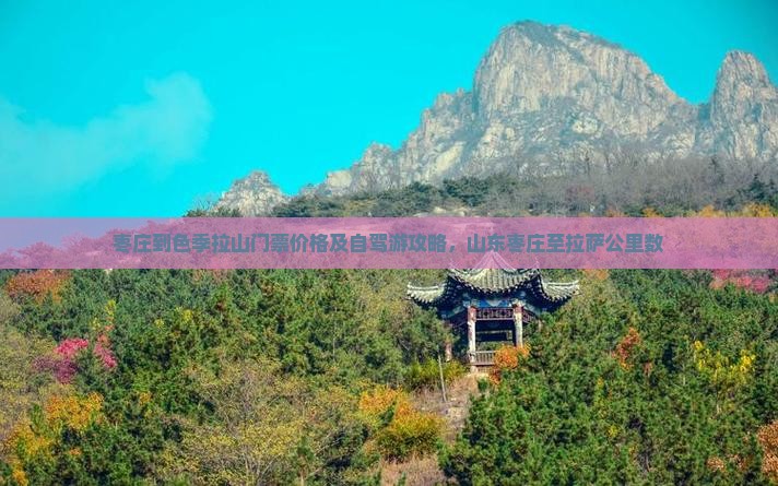 枣庄到色季拉山门票价格及自驾游攻略，山东枣庄至拉萨公里数