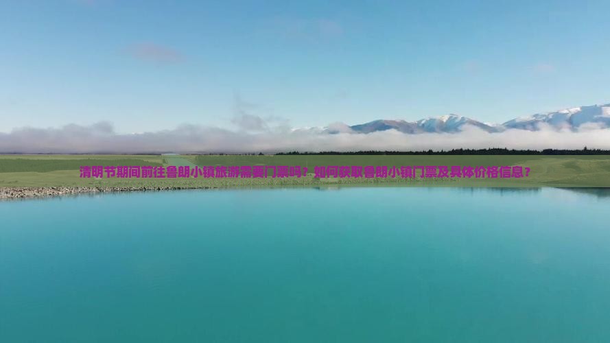 清明节期间前往鲁朗小镇旅游需要门票吗？如何获取鲁朗小镇门票及具体价格信息？