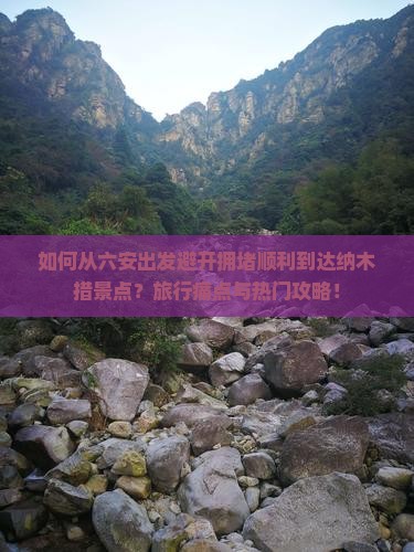 如何从六安出发避开拥堵顺利到达纳木措景点？旅行痛点与热门攻略！