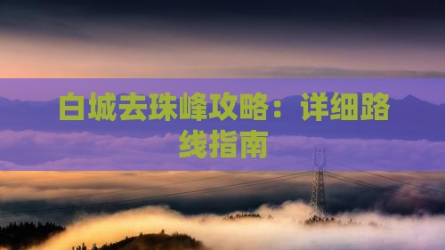 白城去珠峰攻略：详细路线指南
