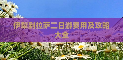 伊犁到拉萨二日游费用及攻略大全