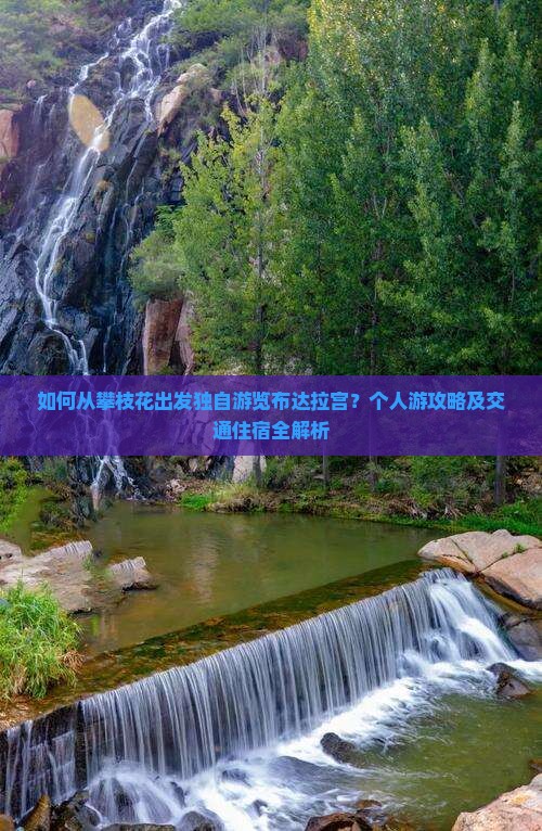 如何从攀枝花出发独自游览布达拉宫？个人游攻略及交通住宿全解析