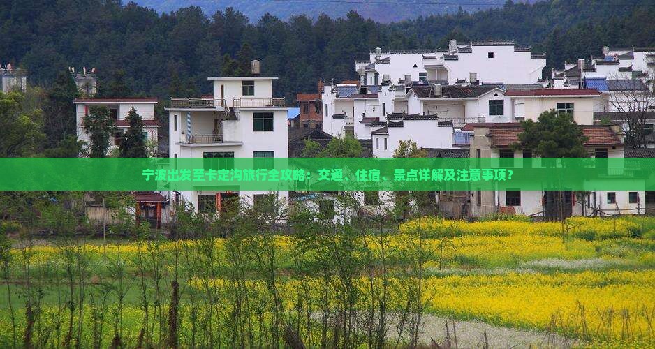 宁波出发至卡定沟旅行全攻略：交通、住宿、景点详解及注意事项？