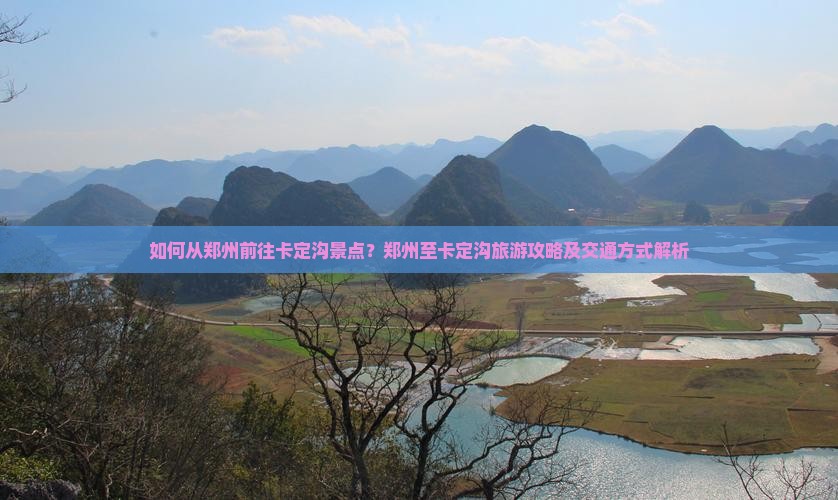 如何从郑州前往卡定沟景点？郑州至卡定沟旅游攻略及交通方式解析