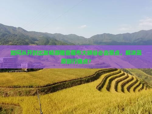 如何从开封出发畅游雅鲁藏布大峡谷必去景点,解决高原旅行痛点? 如何从开封出发畅游雅鲁藏布大峡谷必去景点,解决高原旅行痛点?