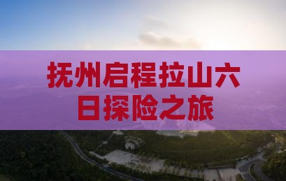 抚州启程拉山六日探险之旅
