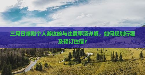 三月日喀则个人游攻略与注意事项详解，如何规划行程及预订住宿？