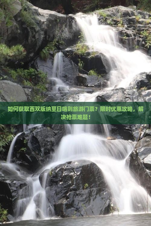 如何获取西双版纳至日喀则旅游门票？限时优惠攻略，解决抢票难题！