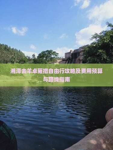 湘潭去羊卓雍措自由行攻略及费用预算与路线指南