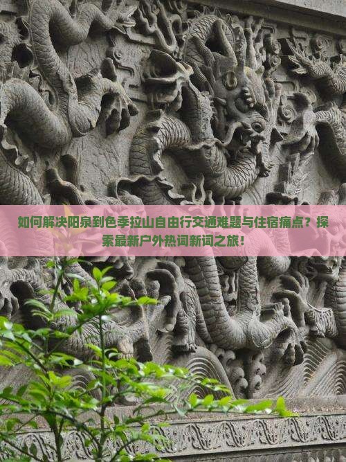 如何解决阳泉到色季拉山自由行交通难题与住宿痛点？探索最新户外热词新词之旅！
