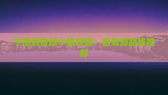 宁德到鲁朗小镇攻略:自驾游路线推荐 宁德到鲁朗小镇攻略:自驾游路线推荐