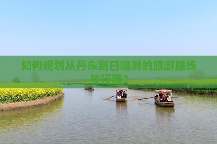 如何规划从丹东到日喀则的旅游路线与行程? 如何规划从丹东到日喀则的旅游路线与行程?