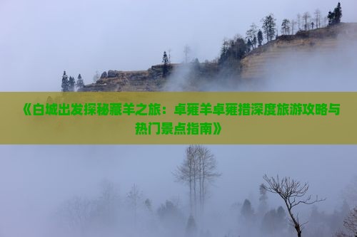 《白城出发探秘藏羊之旅：卓雍羊卓雍措深度旅游攻略与热门景点指南》