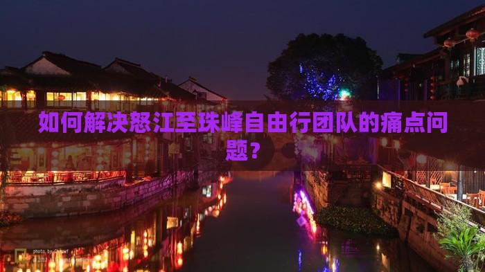 如何解决怒江至珠峰自由行团队的痛点问题？
