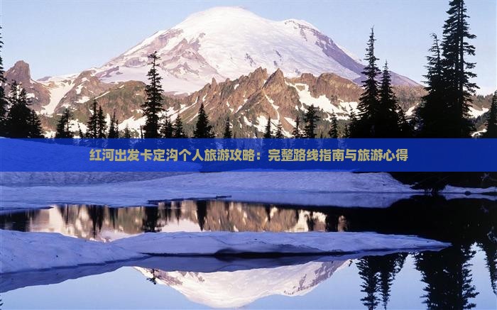 红河出发卡定沟个人旅游攻略：完整路线指南与旅游心得