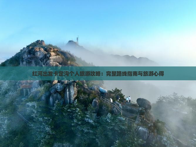 红河出发卡定沟个人旅游攻略：完整路线指南与旅游心得