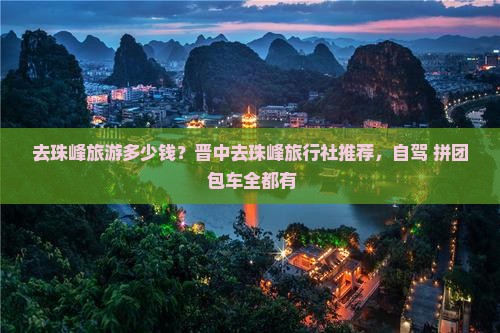 去珠峰旅游多少钱？晋中去珠峰旅行社推荐，自驾+拼团+包车全都有