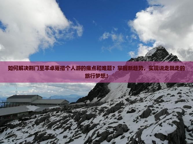 如何解决荆门至羊卓雍措个人游的痛点和难题？掌握新趋势，实现说走就走的旅行梦想！