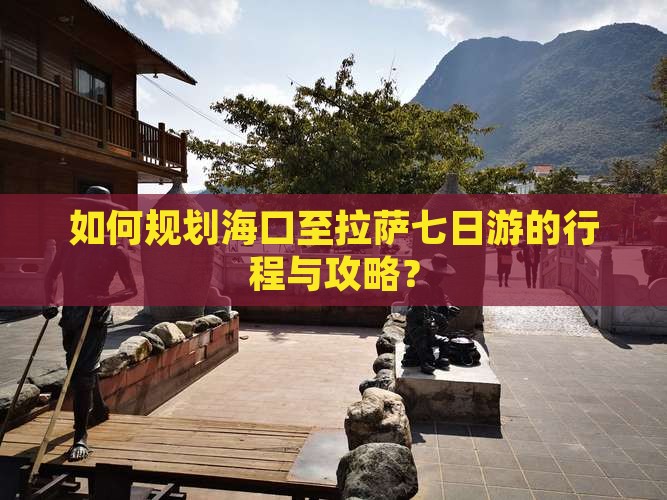 如何规划海口至拉萨七日游的行程与攻略？