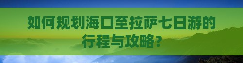 如何规划海口至拉萨七日游的行程与攻略？