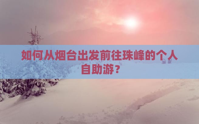 如何从烟台出发前往珠峰的个人自助游？