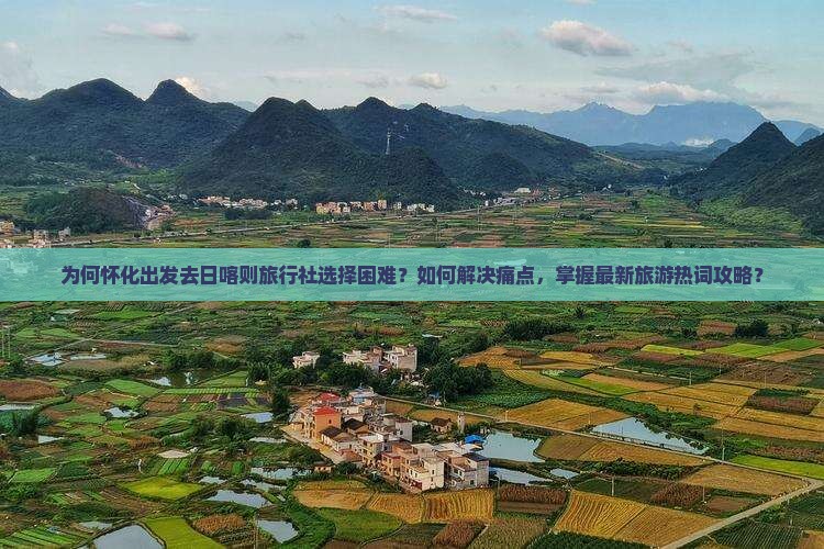 为何怀化出发去日喀则旅行社选择困难？如何解决痛点，掌握最新旅游热词攻略？