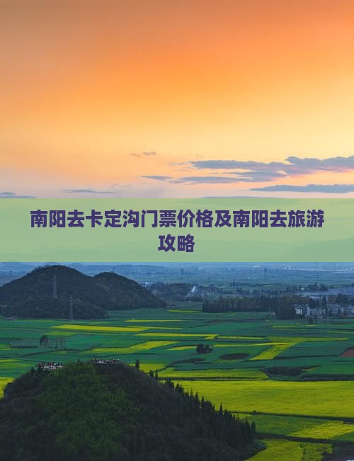 南阳去卡定沟门票价格及南阳去旅游攻略