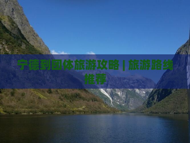 宁德到团体旅游攻略 | 旅游路线推荐